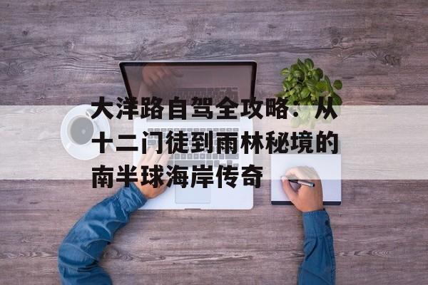 大洋路自驾全攻略:从十二门徒到雨林秘境的南半球海岸传奇-第1张图片- 大洋路自驾全攻略:从十二门徒到雨林秘境的南半球海岸传奇-第1张图片-