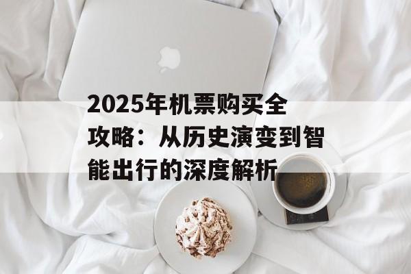 2025年机票购买全攻略：从历史演变到智能出行的深度解析-第1张图片-