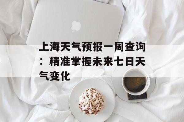 上海天气预报一周查询：精准掌握未来七日天气变化-第1张图片-