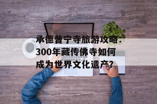 承德普宁寺旅游攻略：300年藏传佛寺如何成为世界文化遗产？-第1张图片-