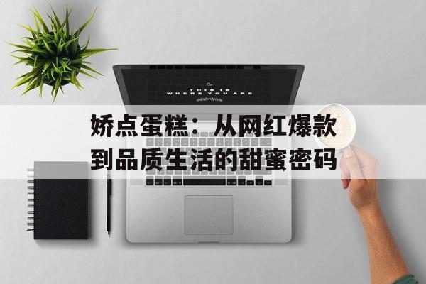 娇点蛋糕:从网红爆款到品质生活的甜蜜密码-第1张图片- 娇点蛋糕:从网红爆款到品质生活的甜蜜密码-第1张图片-