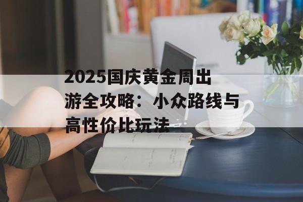 2025国庆黄金周出游全攻略:小众路线与高性价比玩法-第1张图片- 2025国庆黄金周出游全攻略:小众路线与高性价比玩法-第1张图片-