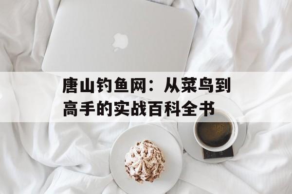 唐山钓鱼网:从菜鸟到高手的实战百科全书-第1张图片- 唐山钓鱼网:从菜鸟到高手的实战百科全书-第1张图片-