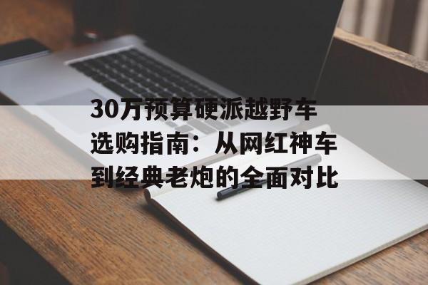 30万预算硬派越野车选购指南:从网红神车到经典老炮的全面对比-第1张图片- 30万预算硬派越野车选购指南:从网红神车到经典老炮的全面对比-第1张图片-