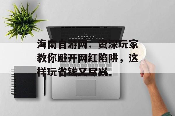海南自游网：资深玩家教你避开网红陷阱，这样玩省钱又尽兴-第1张图片-