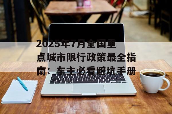 2025年7月全国重点城市限行政策最全指南:车主必看避坑手册-第1张图片- 2025年7月全国重点城市限行政策最全指南:车主必看避坑手册-第1张图片-