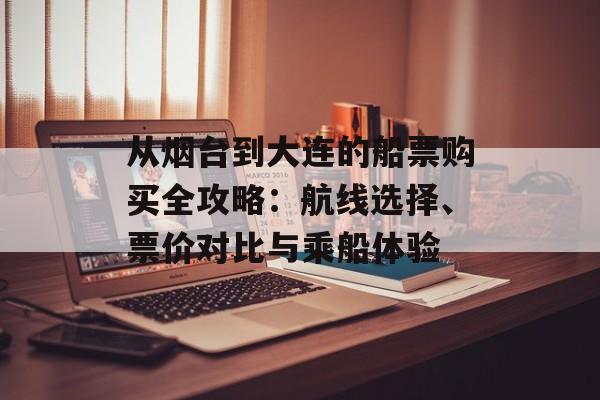 从烟台到大连的船票购买全攻略:航线选择、票价对比与乘船体验-第1张图片- 从烟台到大连的船票购买全攻略:航线选择、票价对比与乘船体验-第1张图片-