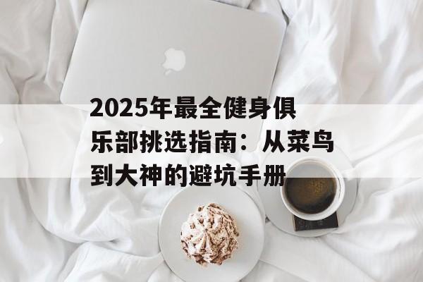 2025年最全健身俱乐部挑选指南:从菜鸟到大神的避坑手册-第1张图片- 2025年最全健身俱乐部挑选指南:从菜鸟到大神的避坑手册-第1张图片-