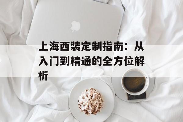 上海西装定制指南:从入门到精通的全方位解析-第1张图片- 上海西装定制指南:从入门到精通的全方位解析-第1张图片-