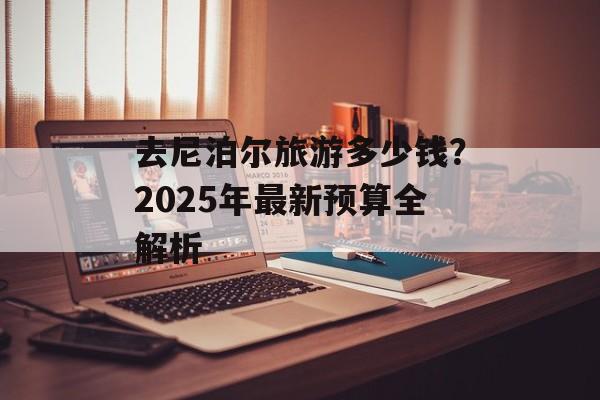 去尼泊尔旅游多少钱？2025年最新预算全解析-第1张图片-