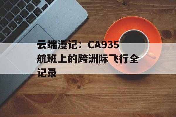 云端漫记:CA935航班上的跨洲际飞行全记录-第1张图片- 云端漫记:CA935航班上的跨洲际飞行全记录-第1张图片-