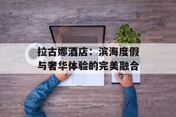 拉古娜酒店：滨海度假与奢华体验的完美融合-第1张图片-