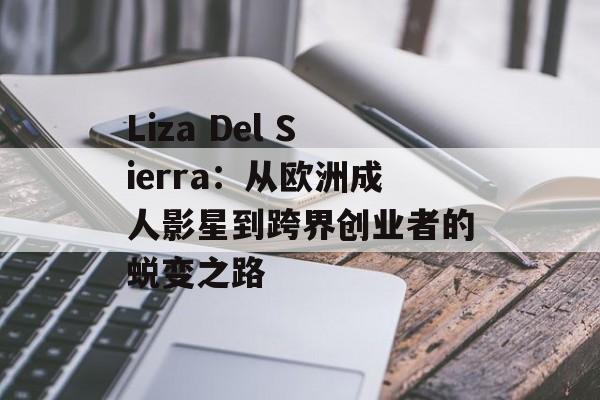 Liza Del Sierra：从欧洲成人影星到跨界创业者的蜕变之路-第1张图片-