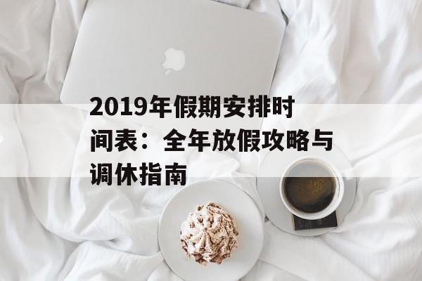 2019年假期安排时间表：全年放假攻略与调休指南-第1张图片-