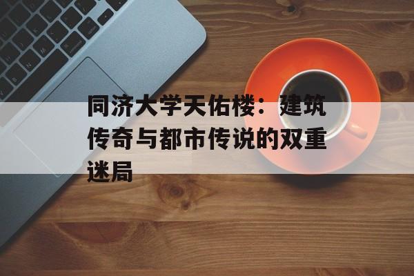 同济大学天佑楼：建筑传奇与都市传说的双重迷局-第1张图片-