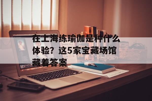 在上海练瑜伽是种什么体验？这5家宝藏场馆藏着答案-第1张图片-