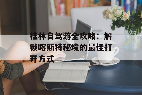 桂林自驾游全攻略：解锁喀斯特秘境的最佳打开方式-第1张图片-