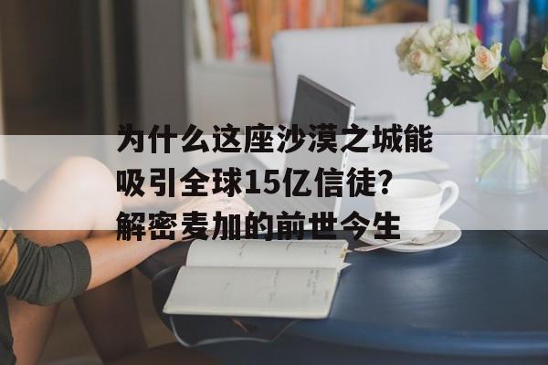 为什么这座沙漠之城能吸引全球15亿信徒？解密麦加的前世今生-第1张图片-