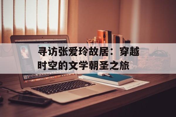 寻访张爱玲故居:穿越时空的文学朝圣之旅-第1张图片- 寻访张爱玲故居:穿越时空的文学朝圣之旅-第1张图片-