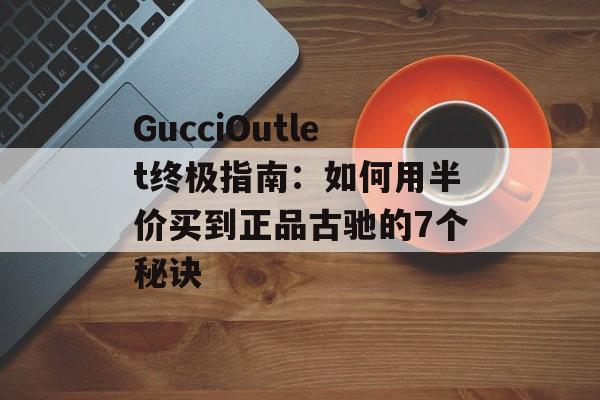 GucciOutlet终极指南:如何用半价买到正品古驰的7个秘诀-第1张图片- GucciOutlet终极指南:如何用半价买到正品古驰的7个秘诀-第1张图片-