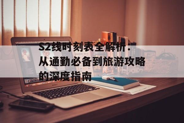 S2线时刻表全解析：从通勤必备到旅游攻略的深度指南-第1张图片-