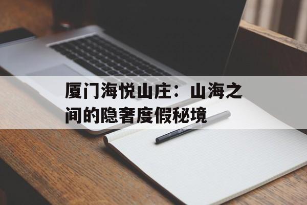 厦门海悦山庄：山海之间的隐奢度假秘境-第1张图片-