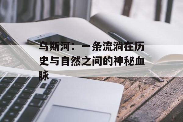 乌斯河：一条流淌在历史与自然之间的神秘血脉-第1张图片-