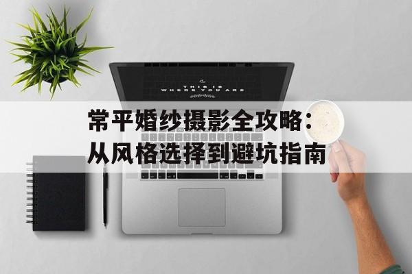 常平婚纱摄影全攻略:从风格选择到避坑指南-第1张图片- 常平婚纱摄影全攻略:从风格选择到避坑指南-第1张图片-