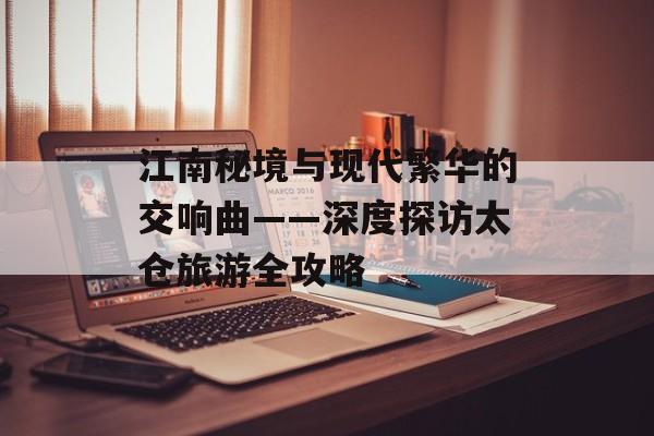 江南秘境与现代繁华的交响曲——深度探访太仓旅游全攻略-第1张图片-