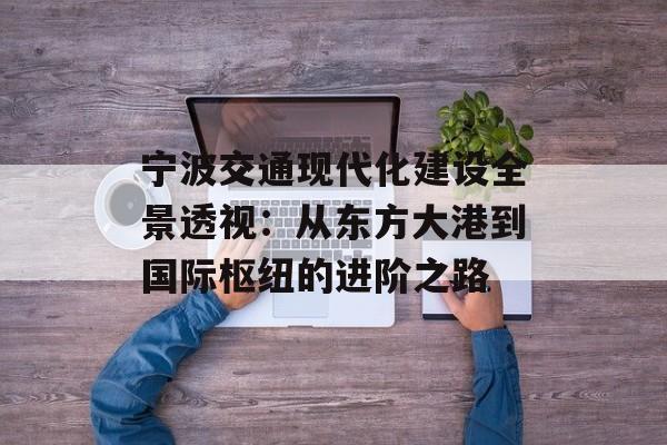 宁波交通现代化建设全景透视:从东方大港到国际枢纽的进阶之路-第1张图片- 宁波交通现代化建设全景透视:从东方大港到国际枢纽的进阶之路-第1张图片-