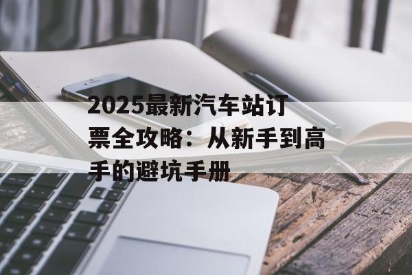 2025最新汽车站订票全攻略:从新手到高手的避坑手册-第1张图片- 2025最新汽车站订票全攻略:从新手到高手的避坑手册-第1张图片-