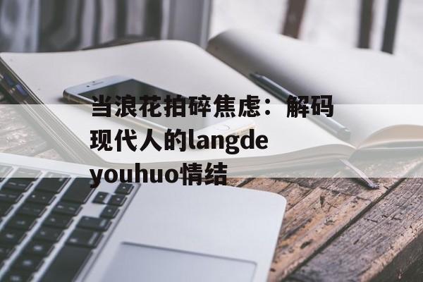 当浪花拍碎焦虑：解码现代人的langdeyouhuo情结-第1张图片-