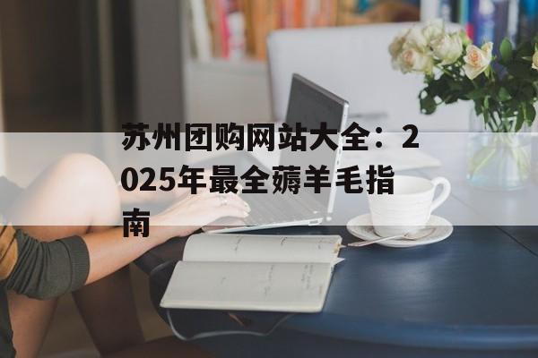 苏州团购网站大全：2025年最全薅羊毛指南-第1张图片-