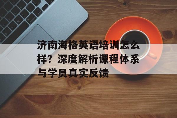 济南海格英语培训怎么样？深度解析课程体系与学员真实反馈-第1张图片-