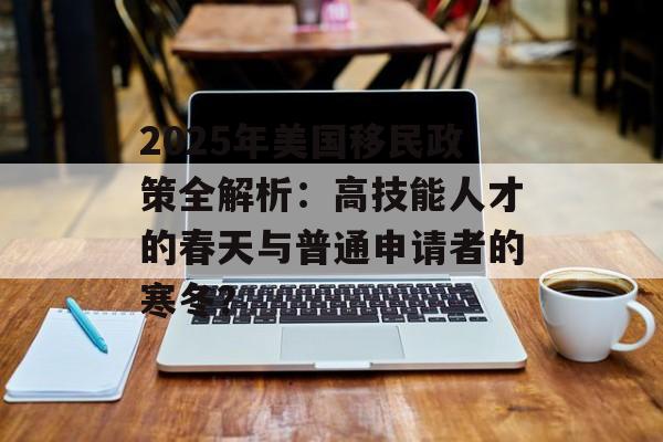 2025年美国移民政策全解析：高技能人才的春天与普通申请者的寒冬？-第1张图片-