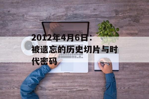 2012年4月6日：被遗忘的历史切片与时代密码-第1张图片-
