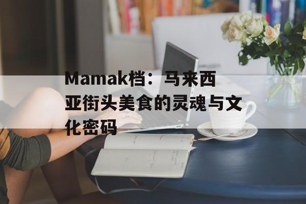 Mamak档：马来西亚街头美食的灵魂与文化密码-第1张图片-