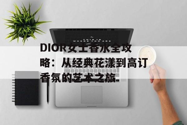 DIOR女士香水全攻略:从经典花漾到高订香氛的艺术之旅-第1张图片- DIOR女士香水全攻略:从经典花漾到高订香氛的艺术之旅-第1张图片-