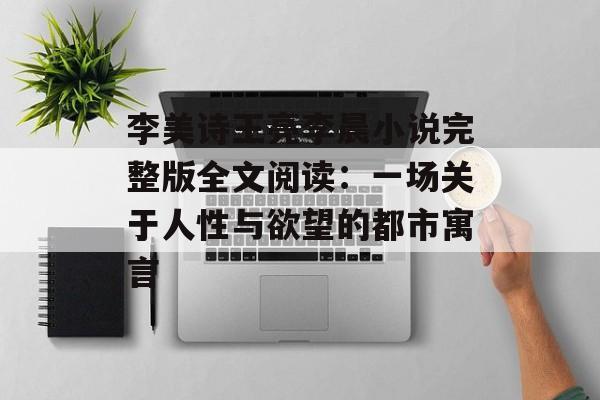 李美诗王亮李晨小说完整版全文阅读:一场关于人性与欲望的都市寓言-第1张图片- 李美诗王亮李晨小说完整版全文阅读:一场关于人性与欲望的都市寓言-第1张图片-
