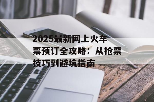 2025最新网上火车票预订全攻略：从抢票技巧到避坑指南-第1张图片-