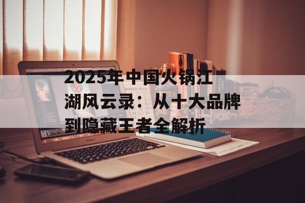2025年中国火锅江湖风云录：从十大品牌到隐藏王者全解析-第1张图片-