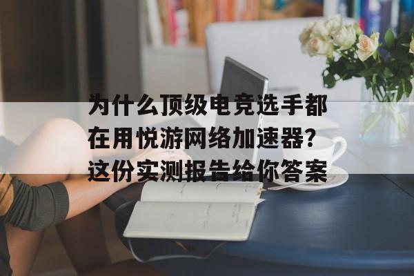 为什么顶级电竞选手都在用悦游网络加速器？这份实测报告给你答案-第1张图片-
