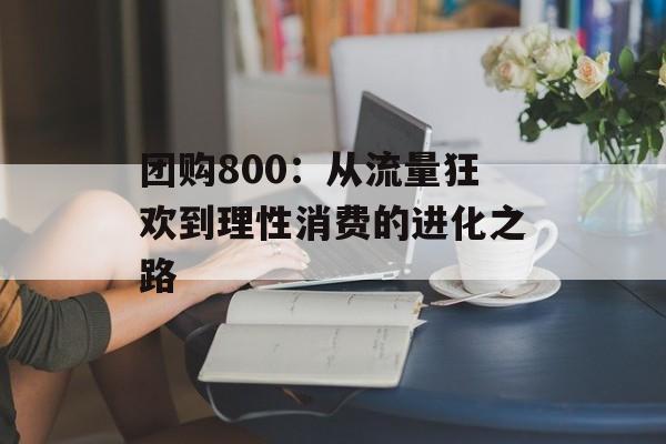 团购800：从流量狂欢到理性消费的进化之路-第1张图片-