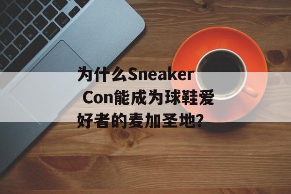 为什么Sneaker Con能成为球鞋爱好者的麦加圣地？-第1张图片-