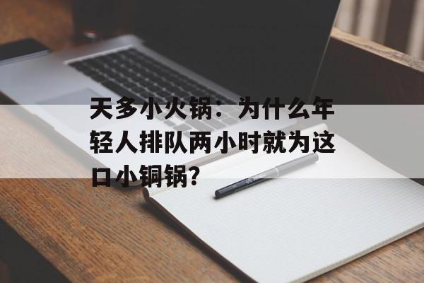 天多小火锅:为什么年轻人排队两小时就为这口小铜锅?-第1张图片- 天多小火锅:为什么年轻人排队两小时就为这口小铜锅?-第1张图片-