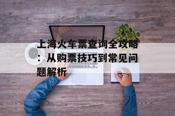 上海火车票查询全攻略：从购票技巧到常见问题解析-第1张图片-