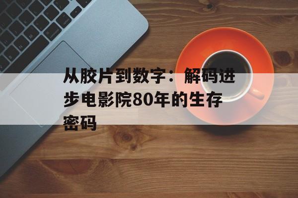 从胶片到数字：解码进步电影院80年的生存密码-第1张图片-