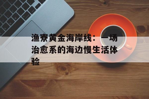 渔寮黄金海岸线：一场治愈系的海边慢生活体验-第1张图片-