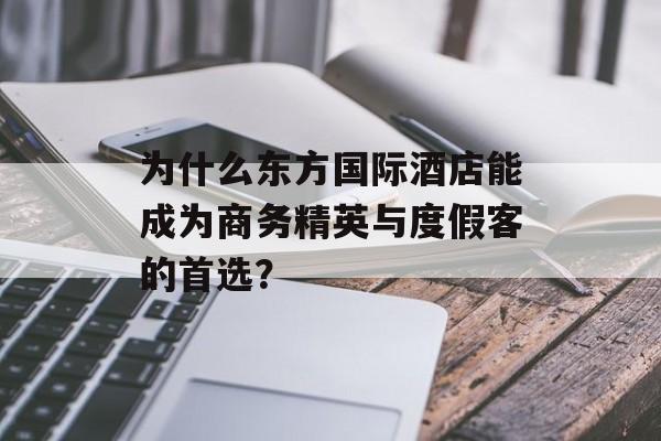 为什么东方国际酒店能成为商务精英与度假客的首选?-第1张图片- 为什么东方国际酒店能成为商务精英与度假客的首选?-第1张图片-