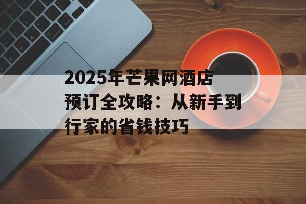 2025年芒果网酒店预订全攻略:从新手到行家的省钱技巧-第1张图片- 2025年芒果网酒店预订全攻略:从新手到行家的省钱技巧-第1张图片-